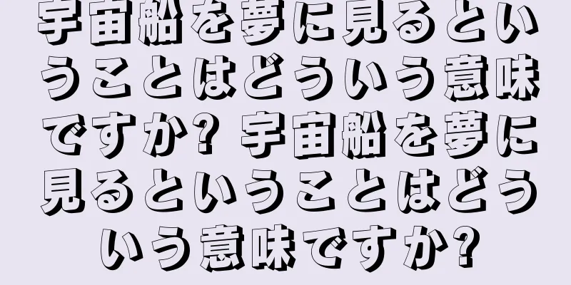 宇宙船を夢に見るということはどういう意味ですか? 宇宙船を夢に見るということはどういう意味ですか?