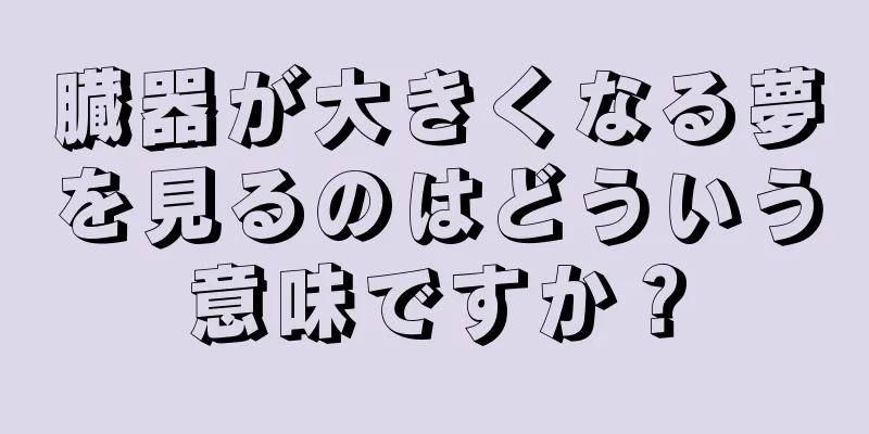 臓器が大きくなる夢を見るのはどういう意味ですか？
