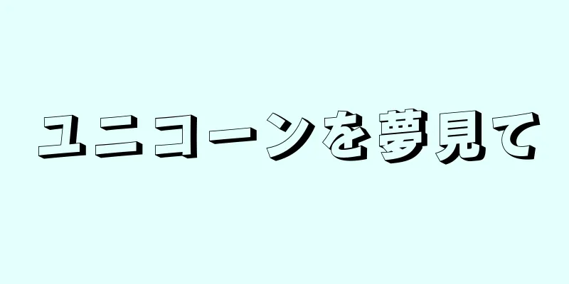 ユニコーンを夢見て