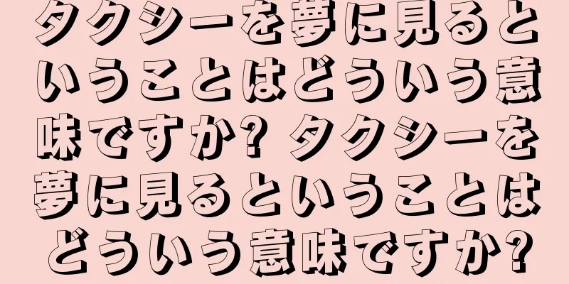 タクシーを夢に見るということはどういう意味ですか? タクシーを夢に見るということはどういう意味ですか?