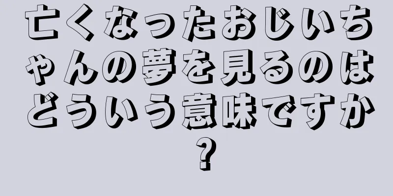 亡くなったおじいちゃんの夢を見るのはどういう意味ですか？