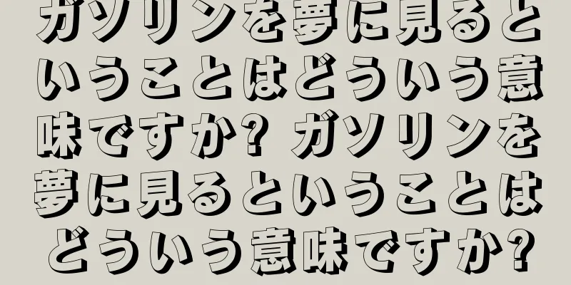 ガソリンを夢に見るということはどういう意味ですか? ガソリンを夢に見るということはどういう意味ですか?