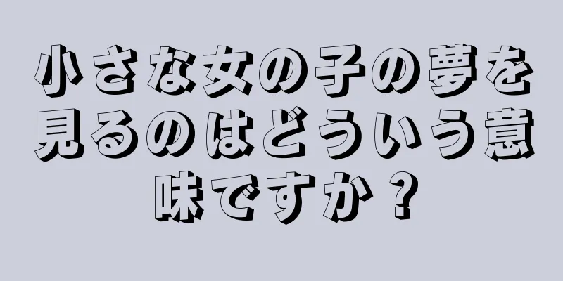 小さな女の子の夢を見るのはどういう意味ですか？