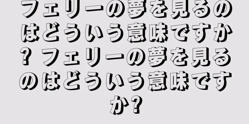 フェリーの夢を見るのはどういう意味ですか? フェリーの夢を見るのはどういう意味ですか?