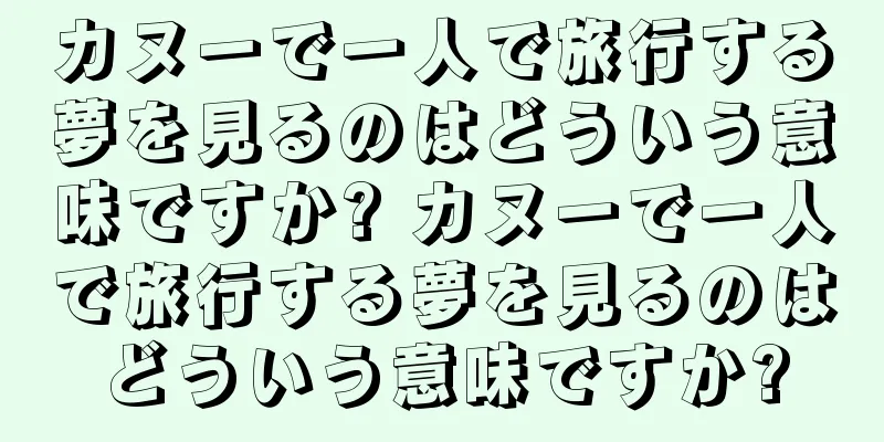 カヌーで一人で旅行する夢を見るのはどういう意味ですか? カヌーで一人で旅行する夢を見るのはどういう意味ですか?