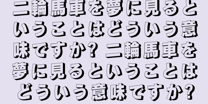 二輪馬車を夢に見るということはどういう意味ですか? 二輪馬車を夢に見るということはどういう意味ですか?