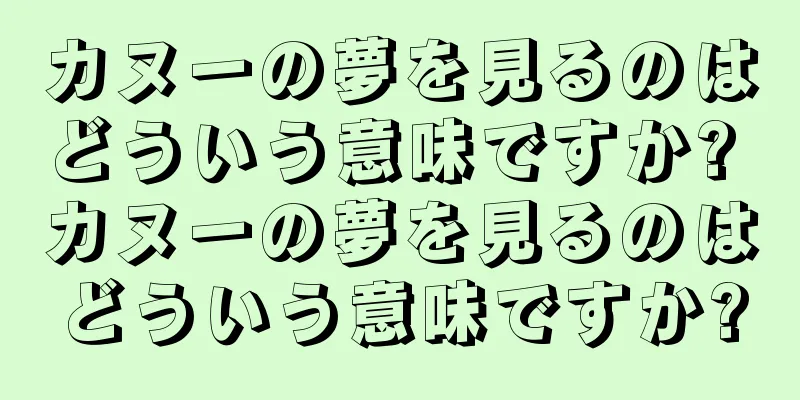 カヌーの夢を見るのはどういう意味ですか? カヌーの夢を見るのはどういう意味ですか?