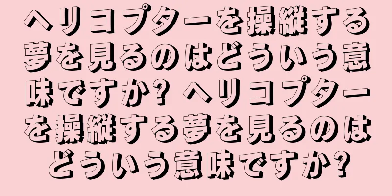 ヘリコプターを操縦する夢を見るのはどういう意味ですか? ヘリコプターを操縦する夢を見るのはどういう意味ですか?