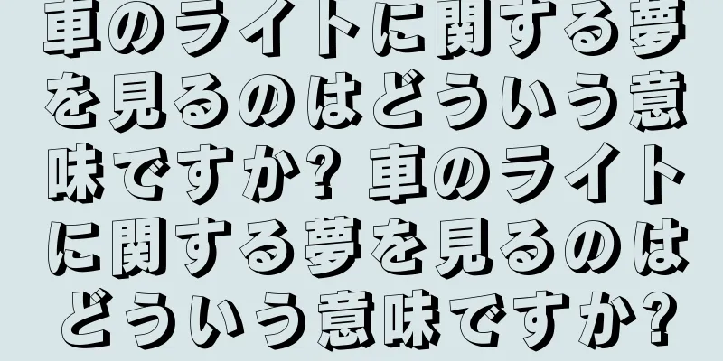 車のライトに関する夢を見るのはどういう意味ですか? 車のライトに関する夢を見るのはどういう意味ですか?