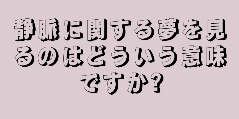 静脈に関する夢を見るのはどういう意味ですか?