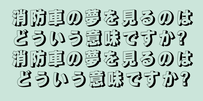 消防車の夢を見るのはどういう意味ですか? 消防車の夢を見るのはどういう意味ですか?