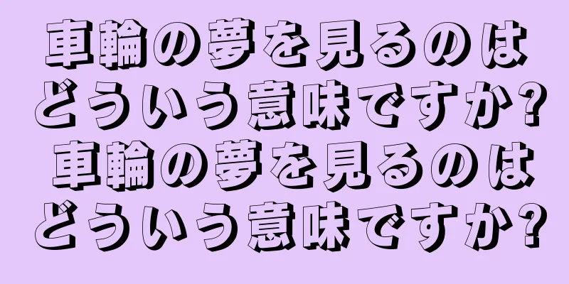 車輪の夢を見るのはどういう意味ですか? 車輪の夢を見るのはどういう意味ですか?