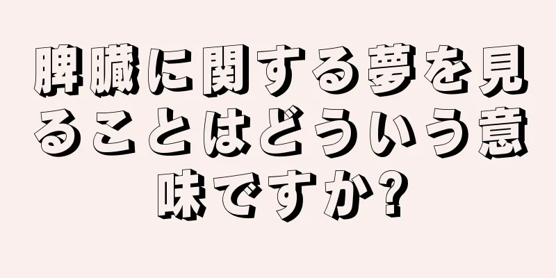 脾臓に関する夢を見ることはどういう意味ですか?