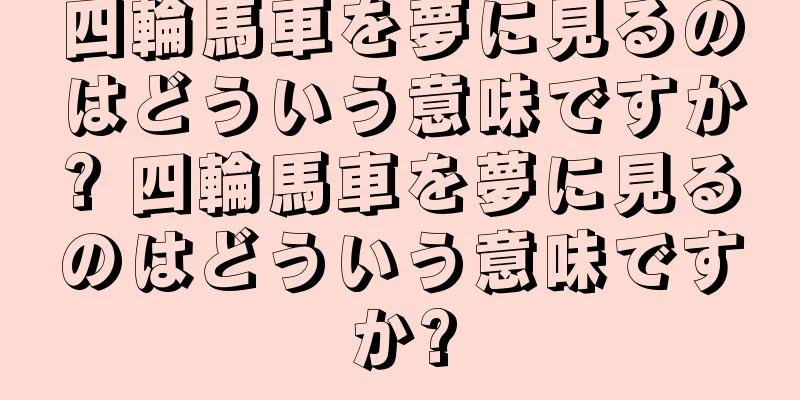 四輪馬車を夢に見るのはどういう意味ですか? 四輪馬車を夢に見るのはどういう意味ですか?