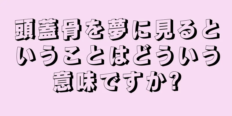 頭蓋骨を夢に見るということはどういう意味ですか?