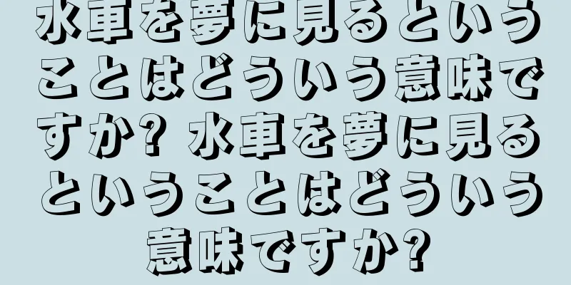 水車を夢に見るということはどういう意味ですか? 水車を夢に見るということはどういう意味ですか?
