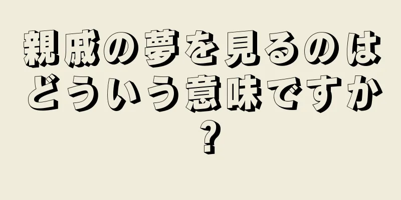親戚の夢を見るのはどういう意味ですか？