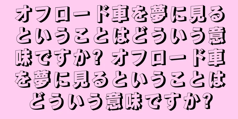オフロード車を夢に見るということはどういう意味ですか? オフロード車を夢に見るということはどういう意味ですか?