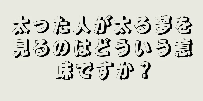 太った人が太る夢を見るのはどういう意味ですか？