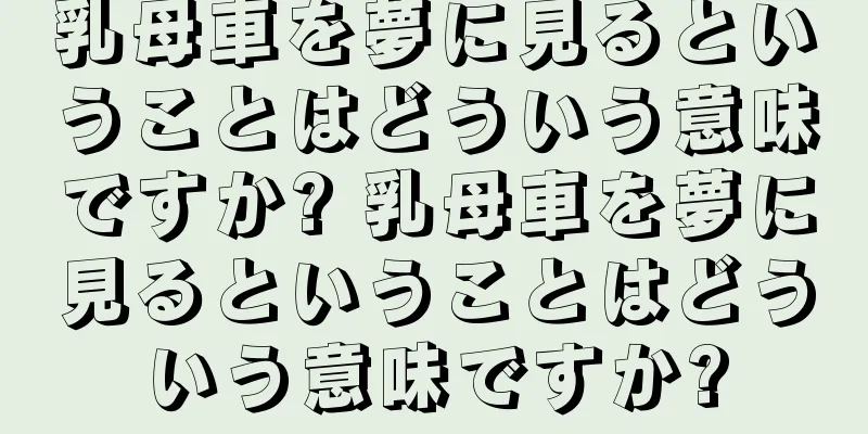 乳母車を夢に見るということはどういう意味ですか? 乳母車を夢に見るということはどういう意味ですか?