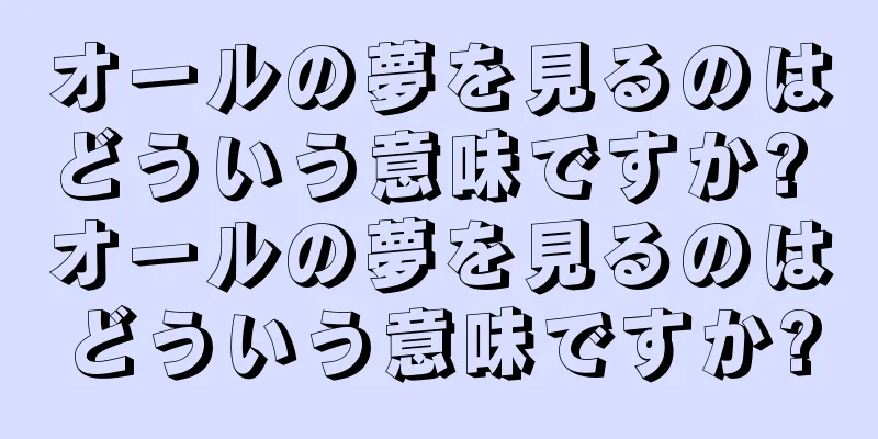 オールの夢を見るのはどういう意味ですか? オールの夢を見るのはどういう意味ですか?