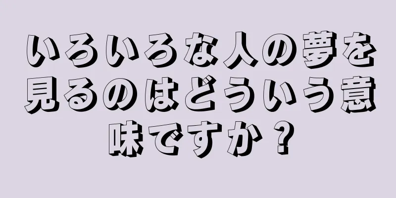 いろいろな人の夢を見るのはどういう意味ですか？