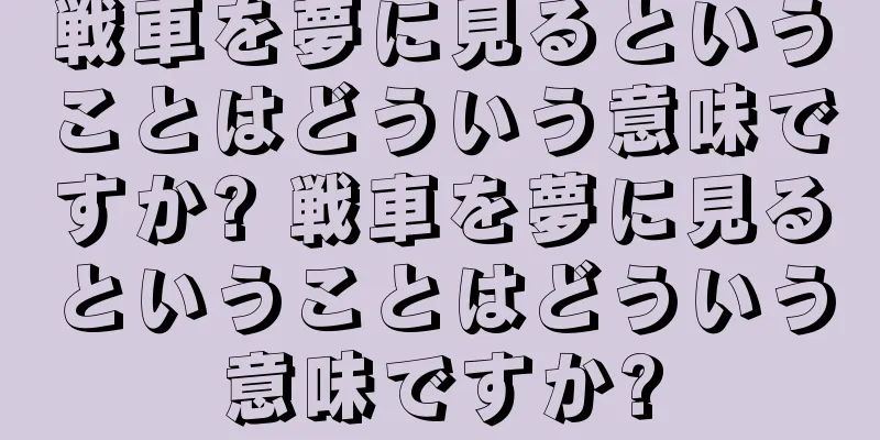 戦車を夢に見るということはどういう意味ですか? 戦車を夢に見るということはどういう意味ですか?