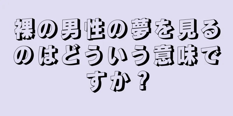 裸の男性の夢を見るのはどういう意味ですか？