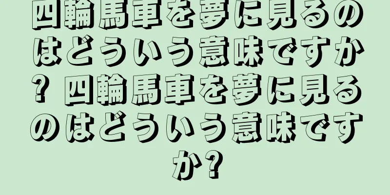 四輪馬車を夢に見るのはどういう意味ですか? 四輪馬車を夢に見るのはどういう意味ですか?