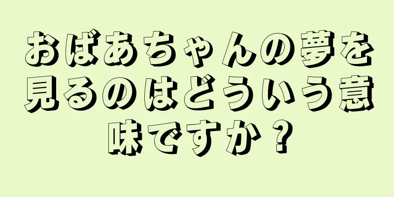 おばあちゃんの夢を見るのはどういう意味ですか？