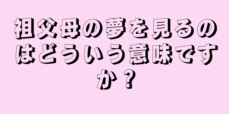 祖父母の夢を見るのはどういう意味ですか？