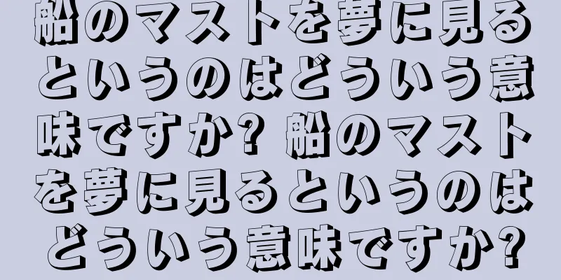 船のマストを夢に見るというのはどういう意味ですか? 船のマストを夢に見るというのはどういう意味ですか?