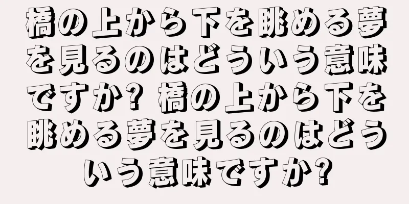 橋の上から下を眺める夢を見るのはどういう意味ですか? 橋の上から下を眺める夢を見るのはどういう意味ですか?