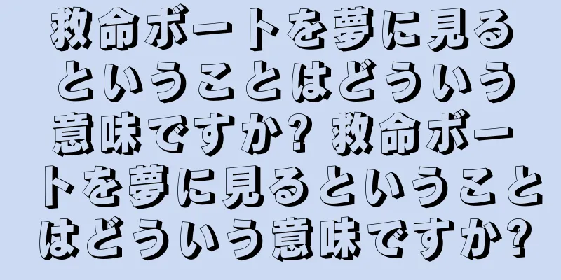 救命ボートを夢に見るということはどういう意味ですか? 救命ボートを夢に見るということはどういう意味ですか?