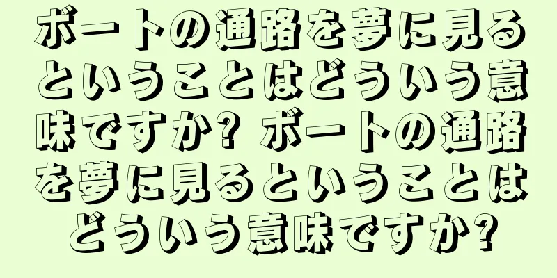 ボートの通路を夢に見るということはどういう意味ですか? ボートの通路を夢に見るということはどういう意味ですか?