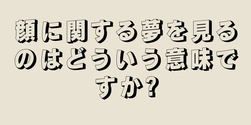 顔に関する夢を見るのはどういう意味ですか?