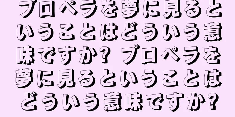 プロペラを夢に見るということはどういう意味ですか? プロペラを夢に見るということはどういう意味ですか?