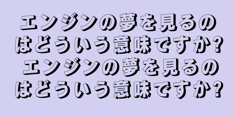 エンジンの夢を見るのはどういう意味ですか? エンジンの夢を見るのはどういう意味ですか?