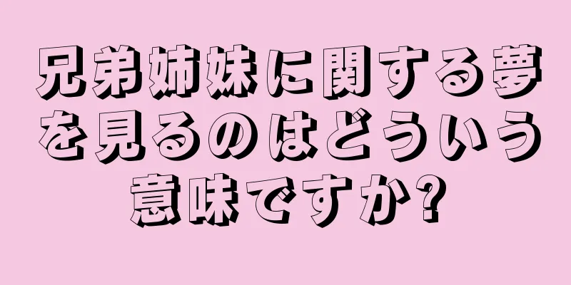 兄弟姉妹に関する夢を見るのはどういう意味ですか?