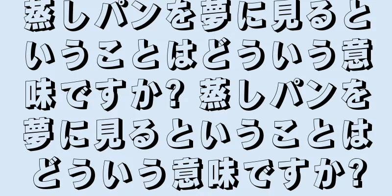 蒸しパンを夢に見るということはどういう意味ですか? 蒸しパンを夢に見るということはどういう意味ですか?
