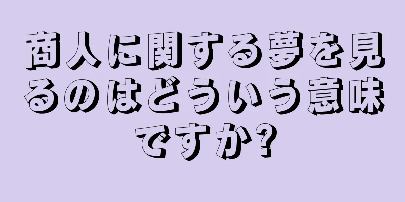 商人に関する夢を見るのはどういう意味ですか?