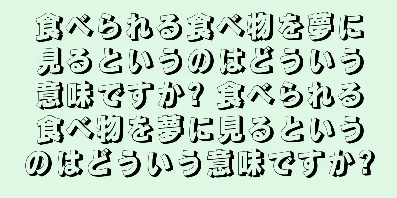 食べられる食べ物を夢に見るというのはどういう意味ですか? 食べられる食べ物を夢に見るというのはどういう意味ですか?
