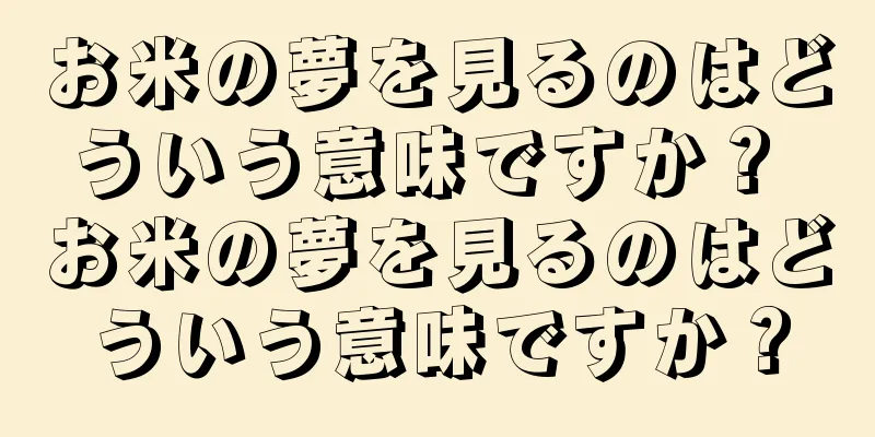 お米の夢を見るのはどういう意味ですか？ お米の夢を見るのはどういう意味ですか？