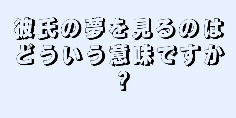 彼氏の夢を見るのはどういう意味ですか？