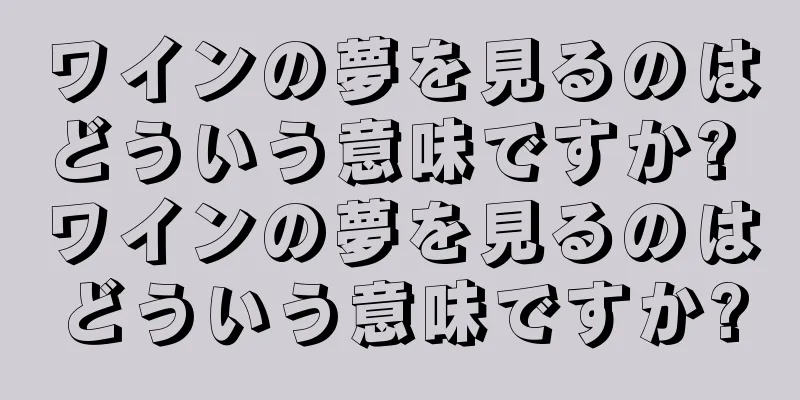 ワインの夢を見るのはどういう意味ですか? ワインの夢を見るのはどういう意味ですか?