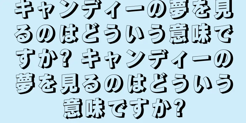 キャンディーの夢を見るのはどういう意味ですか? キャンディーの夢を見るのはどういう意味ですか?