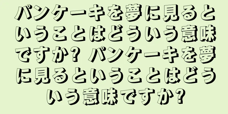 パンケーキを夢に見るということはどういう意味ですか? パンケーキを夢に見るということはどういう意味ですか?