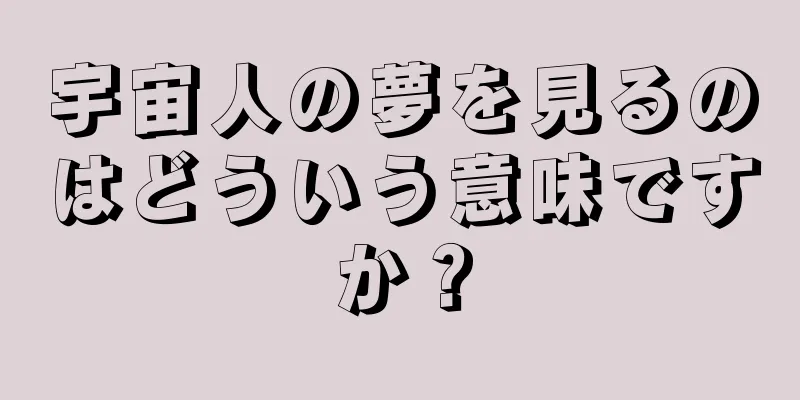 宇宙人の夢を見るのはどういう意味ですか？