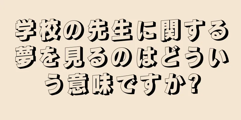 学校の先生に関する夢を見るのはどういう意味ですか?