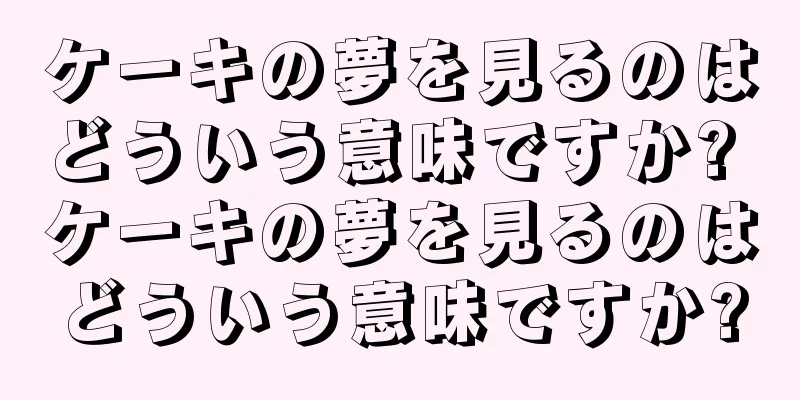 ケーキの夢を見るのはどういう意味ですか? ケーキの夢を見るのはどういう意味ですか?